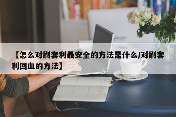 【怎么对刷套利最安全的方法是什么/对刷套利回血的方法】