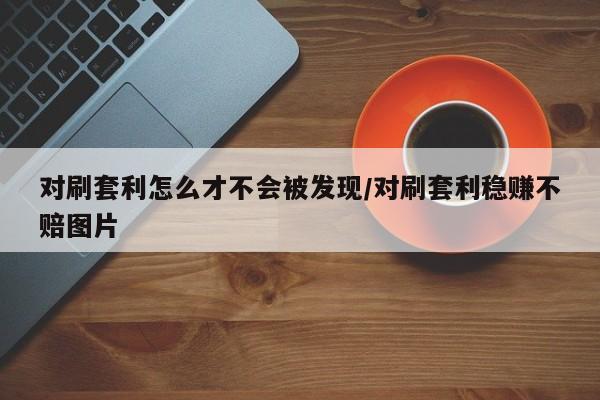 对刷套利怎么才不会被发现/对刷套利稳赚不赔图片