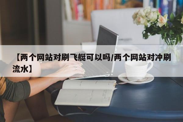 【两个网站对刷飞艇可以吗/两个网站对冲刷流水】