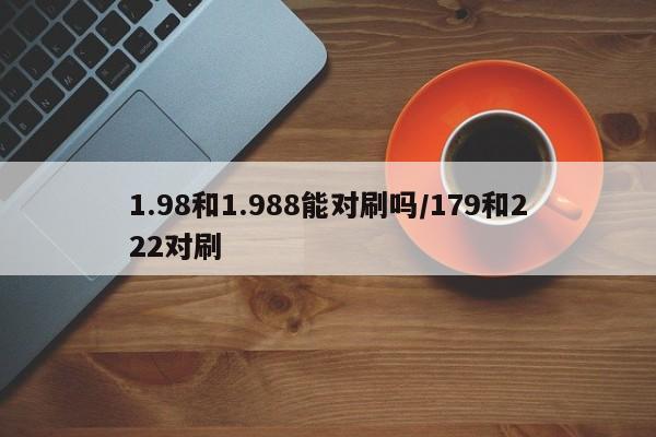 1.98和1.988能对刷吗/179和222对刷