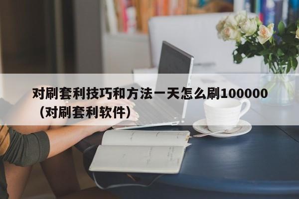 对刷套利技巧和方法一天怎么刷100000(对刷套利软件)