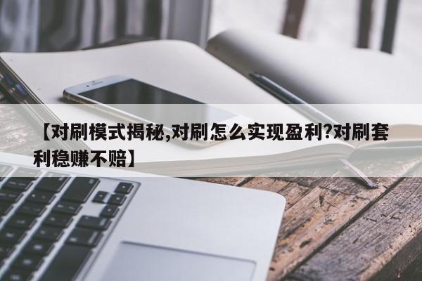 【对刷模式揭秘,对刷怎么实现盈利?对刷套利稳赚不赔】