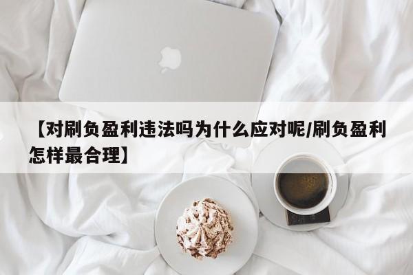 【对刷负盈利违法吗为什么应对呢/刷负盈利怎样最合理】