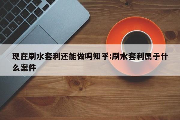 现在刷水套利还能做吗知乎:刷水套利属于什么案件