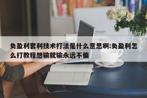 负盈利套利技术打法是什么意思啊:负盈利怎么打教程想输就输永远不偏