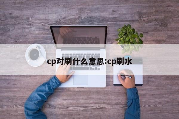 cp对刷什么意思:cp刷水