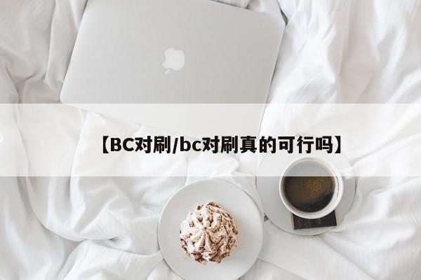 【BC对刷/bc对刷真的可行吗】