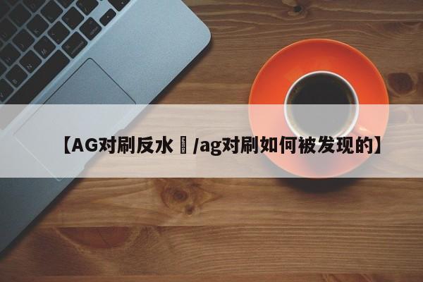 【AG对刷反水 /ag对刷如何被发现的】