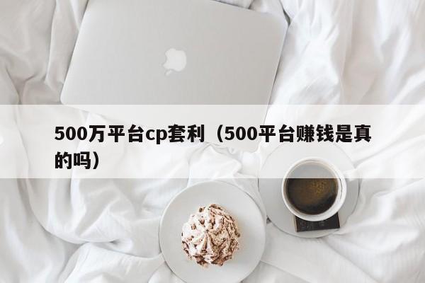 500万平台cp套利(500平台赚钱是真的吗)