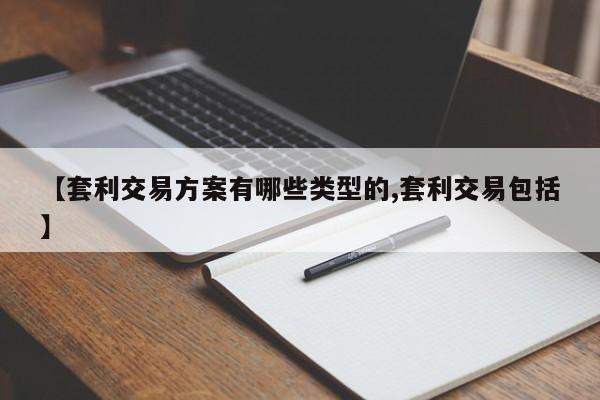 【套利交易方案有哪些类型的,套利交易包括】