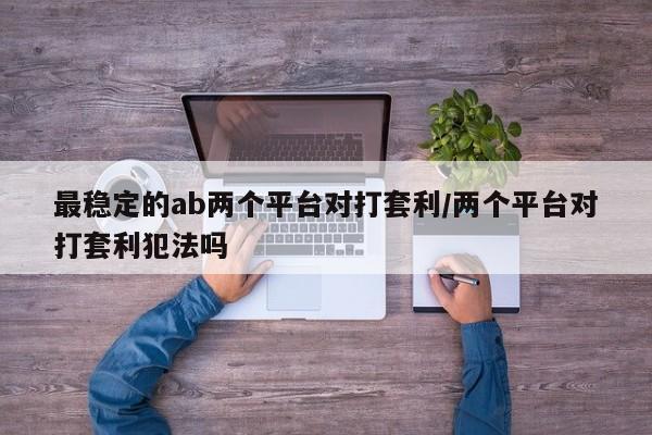 最稳定的ab两个平台对打套利/两个平台对打套利犯法吗