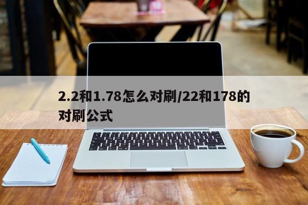 2.2和1.78怎么对刷/22和178的对刷公式