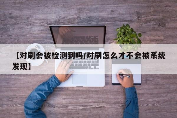 【对刷会被检测到吗/对刷怎么才不会被系统发现】