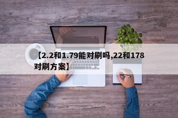 【2.2和1.79能对刷吗,22和178对刷方案】