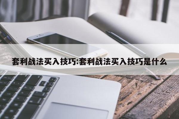 套利战法买入技巧:套利战法买入技巧是什么