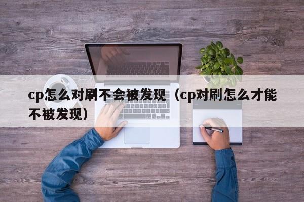 cp怎么对刷不会被发现(cp对刷怎么才能不被发现)