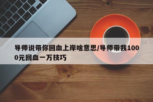 导师说带你回血上岸啥意思/导师带我1000元回血一万技巧