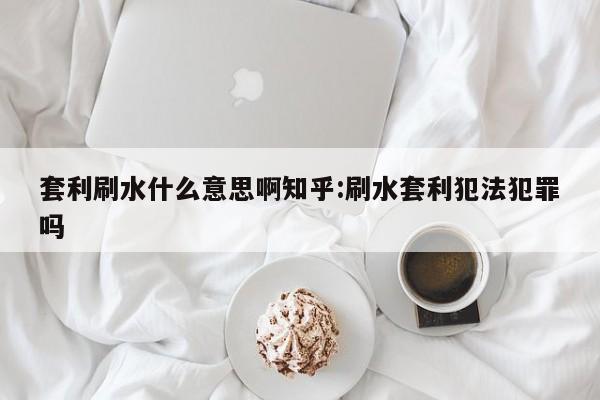 套利刷水什么意思啊知乎:刷水套利犯法犯罪吗