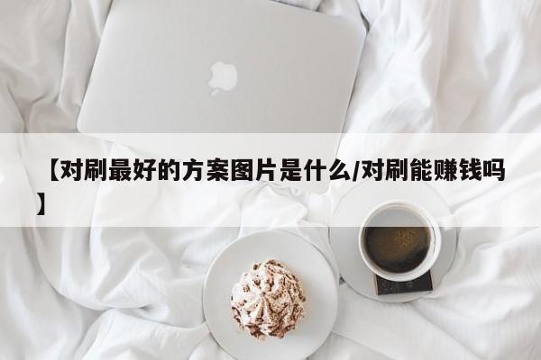 【对刷最好的方案图片是什么/对刷能赚钱吗】