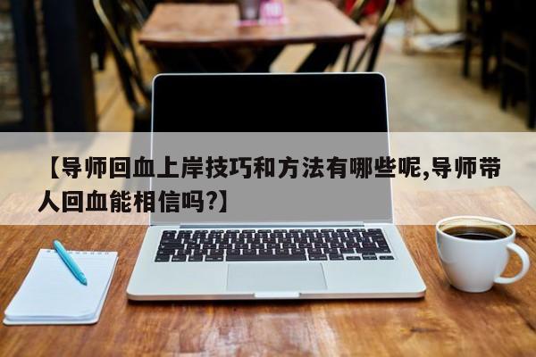【导师回血上岸技巧和方法有哪些呢,导师带人回血能相信吗?】