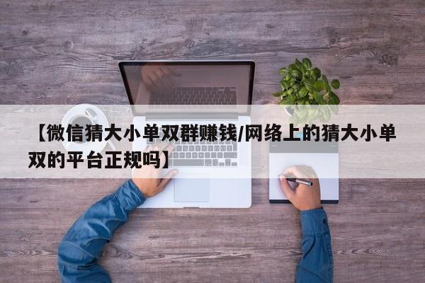 【微信猜大小单双群赚钱/网络上的猜大小单双的平台正规吗】