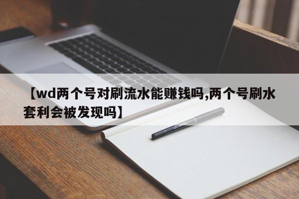 【wd两个号对刷流水能赚钱吗,两个号刷水套利会被发现吗】