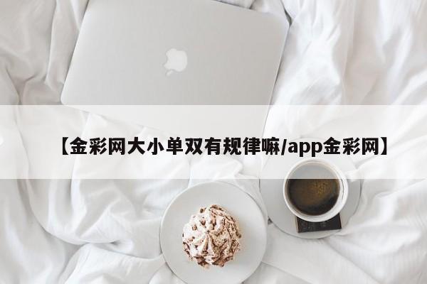【金彩网大小单双有规律嘛/app金彩网】