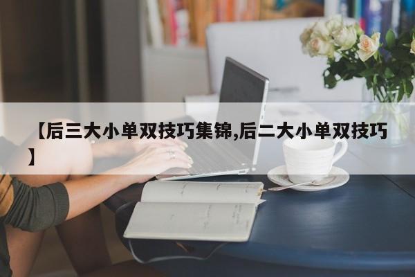 【后三大小单双技巧集锦,后二大小单双技巧】