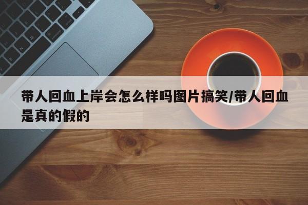 带人回血上岸会怎么样吗图片搞笑/带人回血是真的假的