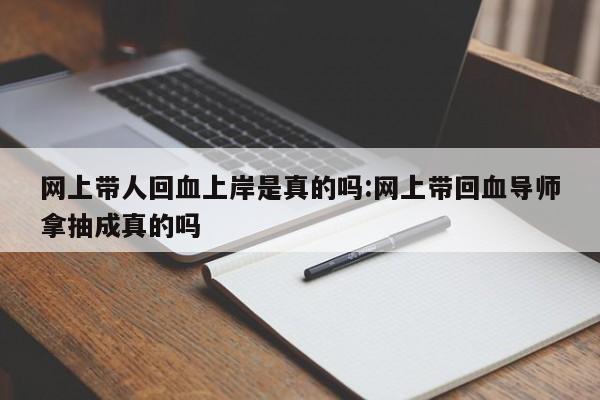 网上带人回血上岸是真的吗:网上带回血导师拿抽成真的吗