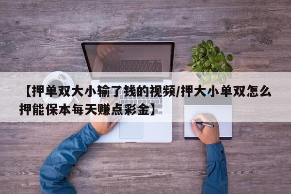 【押单双大小输了钱的视频/押大小单双怎么押能保本每天赚点彩金】