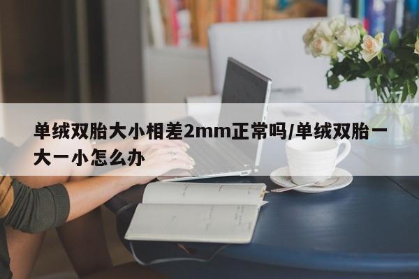 单绒双胎大小相差2mm正常吗/单绒双胎一大一小怎么办