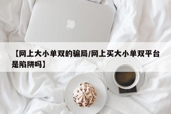 【网上大小单双的骗局/网上买大小单双平台是陷阱吗】