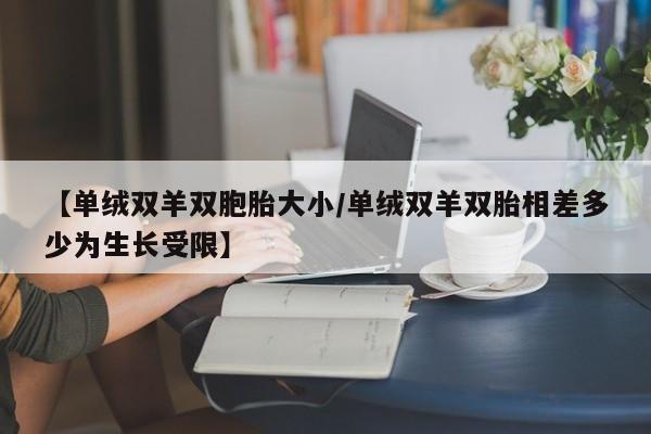【单绒双羊双胞胎大小/单绒双羊双胎相差多少为生长受限】