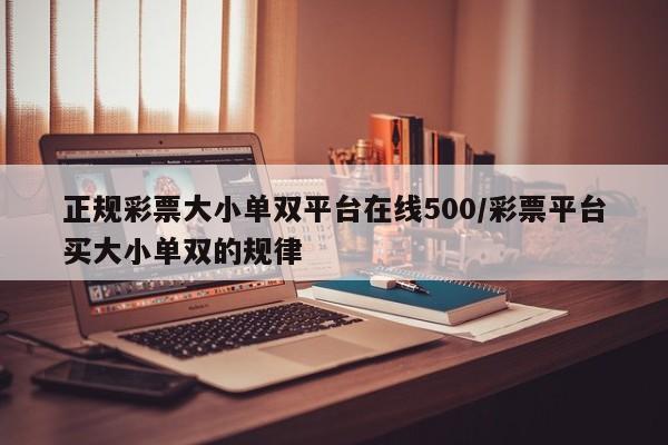 正规彩票大小单双平台在线500/彩票平台买大小单双的规律