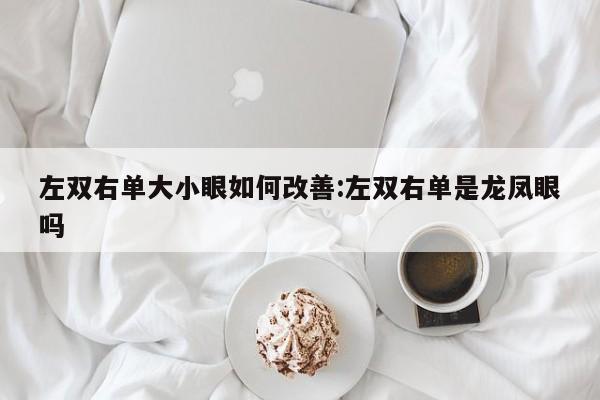 左双右单大小眼如何改善:左双右单是龙凤眼吗