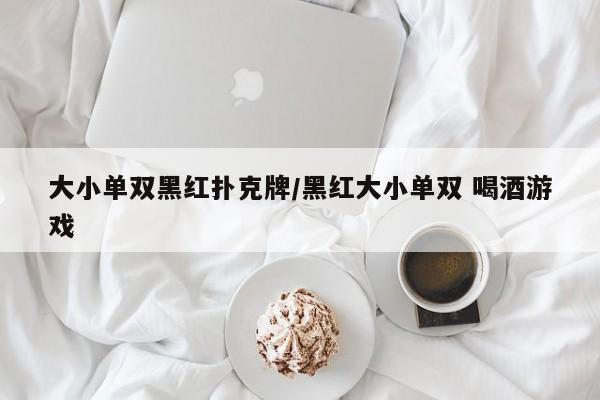 大小单双黑红扑克牌/黑红大小单双 喝酒游戏