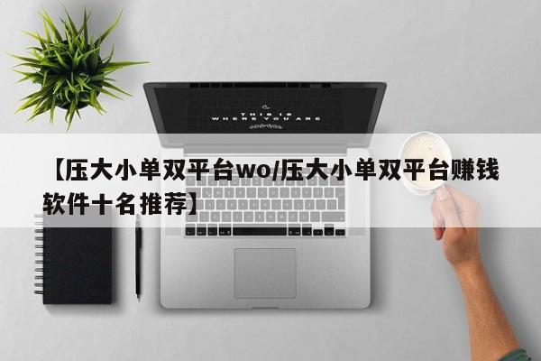 【压大小单双平台wo/压大小单双平台赚钱软件十名推荐】