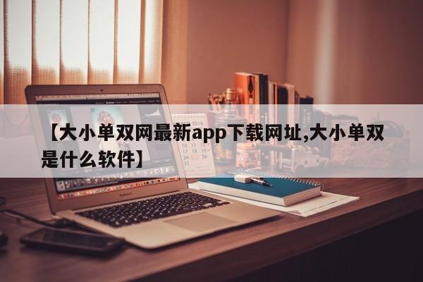 【大小单双网最新app下载网址,大小单双是什么软件】