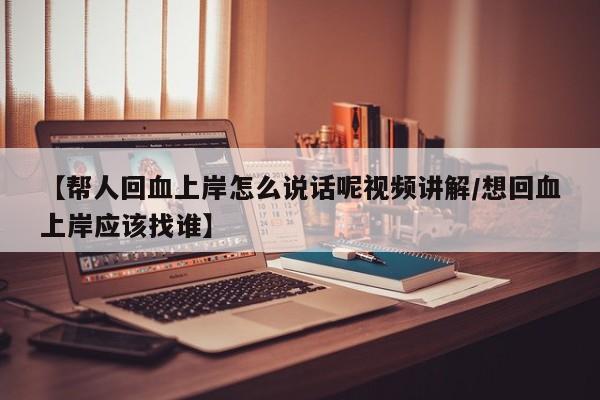 【帮人回血上岸怎么说话呢视频讲解/想回血上岸应该找谁】
